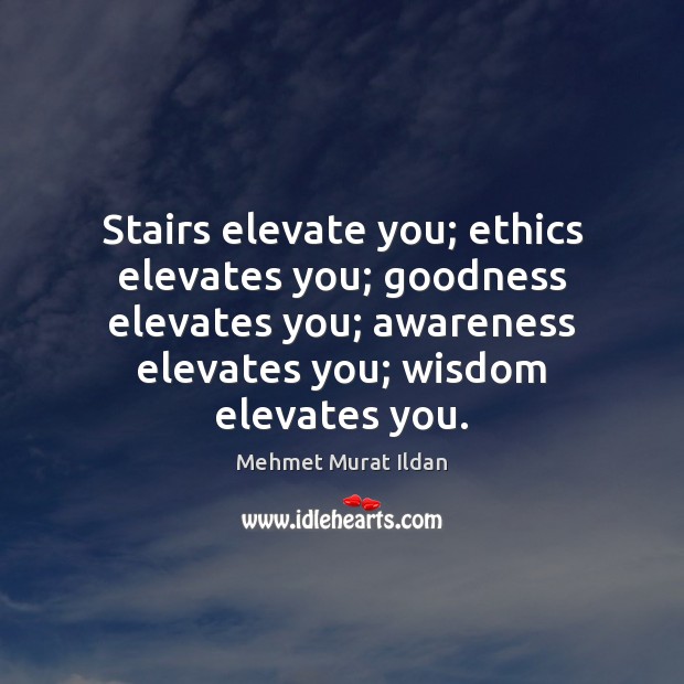Stairs elevate you; ethics elevates you; goodness elevates you; awareness elevates you; Mehmet Murat Ildan Picture Quote
