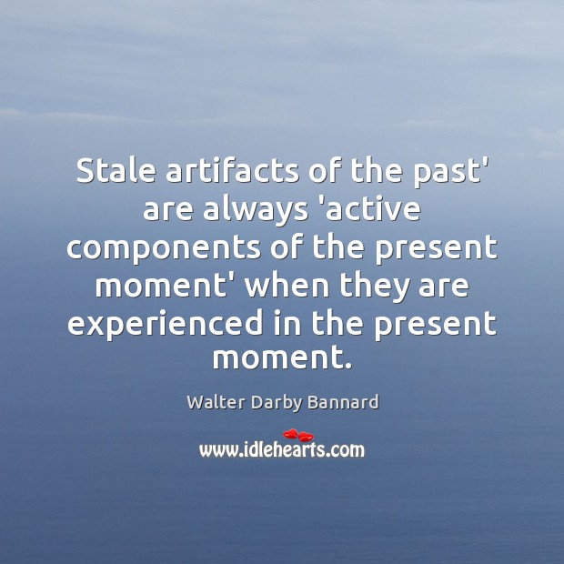 Stale artifacts of the past’ are always ‘active components of the present Walter Darby Bannard Picture Quote