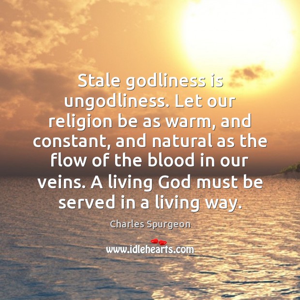 Stale Godliness is unGodliness. Let our religion be as warm, and constant, Image