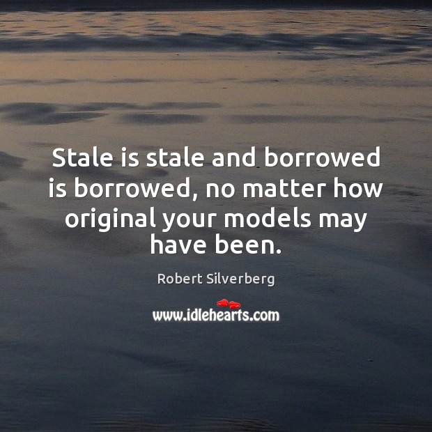 Stale is stale and borrowed is borrowed, no matter how original your models may have been. Robert Silverberg Picture Quote