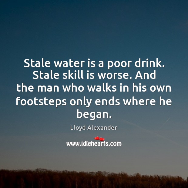 Stale water is a poor drink. Stale skill is worse. And the Lloyd Alexander Picture Quote