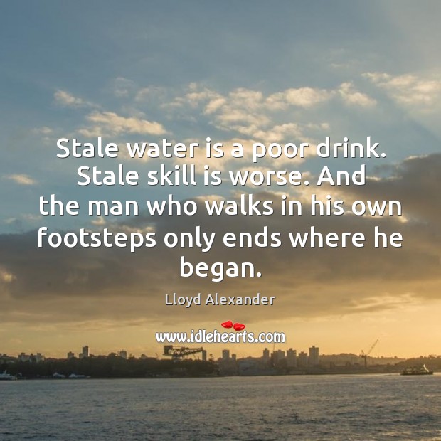 Stale water is a poor drink. Stale skill is worse. And the Image