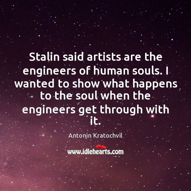 Stalin said artists are the engineers of human souls. I wanted to Antonin Kratochvil Picture Quote