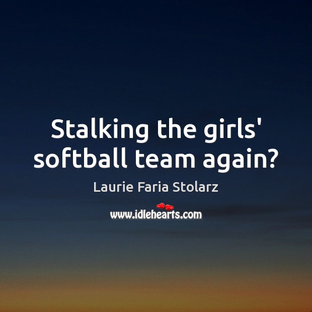 Stalking the girls’ softball team again? Laurie Faria Stolarz Picture Quote