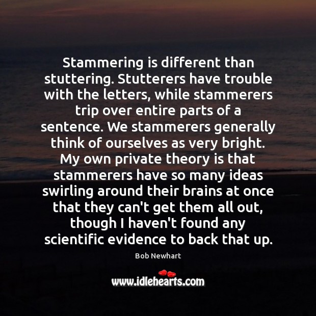 Stammering is different than stuttering. Stutterers have trouble with the letters, while Bob Newhart Picture Quote