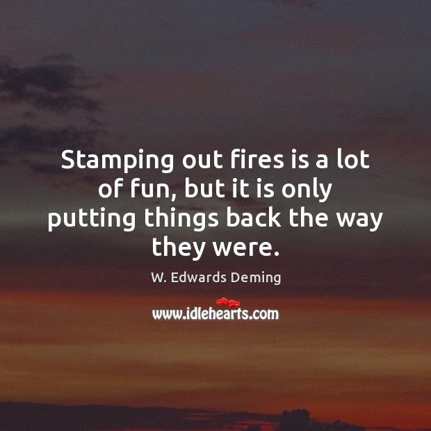 Stamping out fires is a lot of fun, but it is only putting things back the way they were. W. Edwards Deming Picture Quote