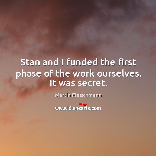 Stan and I funded the first phase of the work ourselves. It was secret. Martin Fleischmann Picture Quote