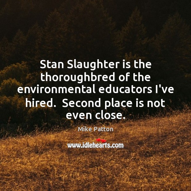 Stan Slaughter is the thoroughbred of the environmental educators I’ve hired.  Second Mike Patton Picture Quote