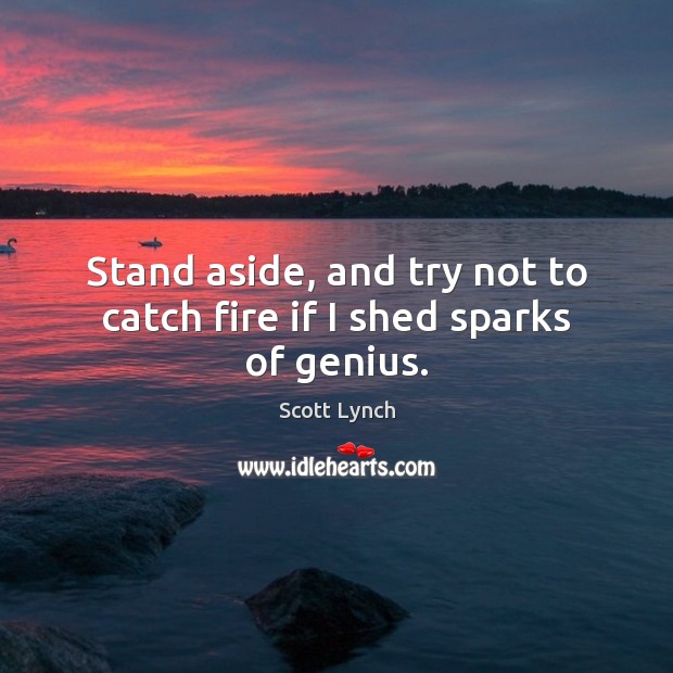 Stand aside, and try not to catch fire if I shed sparks of genius. Scott Lynch Picture Quote