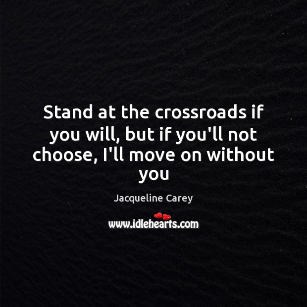 Stand at the crossroads if you will, but if you’ll not choose, I’ll move on without you Jacqueline Carey Picture Quote