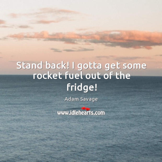 Stand back! I gotta get some rocket fuel out of the fridge! Adam Savage Picture Quote