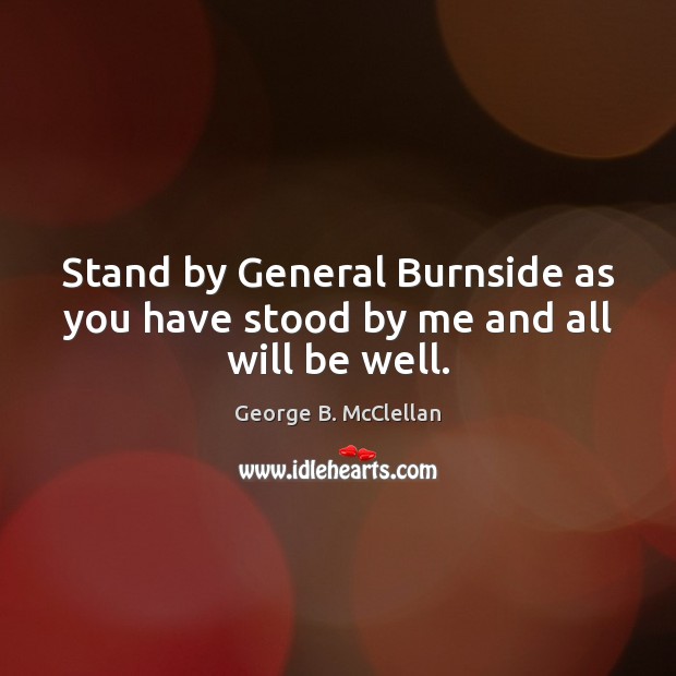 Stand by General Burnside as you have stood by me and all will be well. George B. McClellan Picture Quote