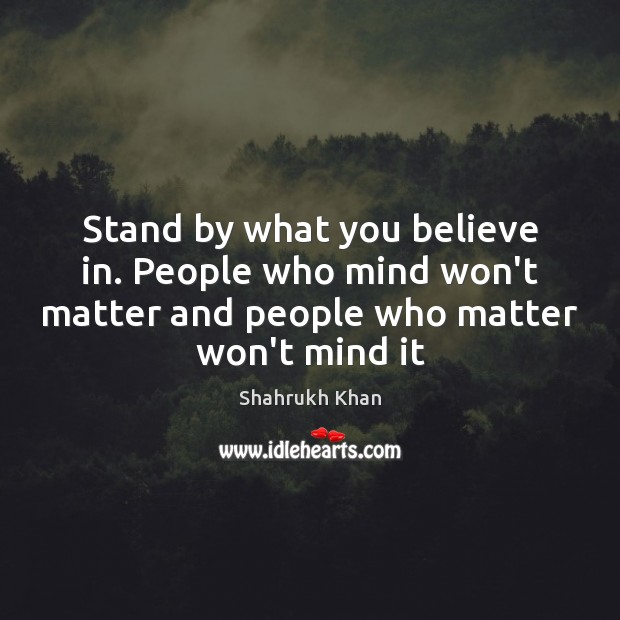 Stand by what you believe in. People who mind won’t matter and Shahrukh Khan Picture Quote