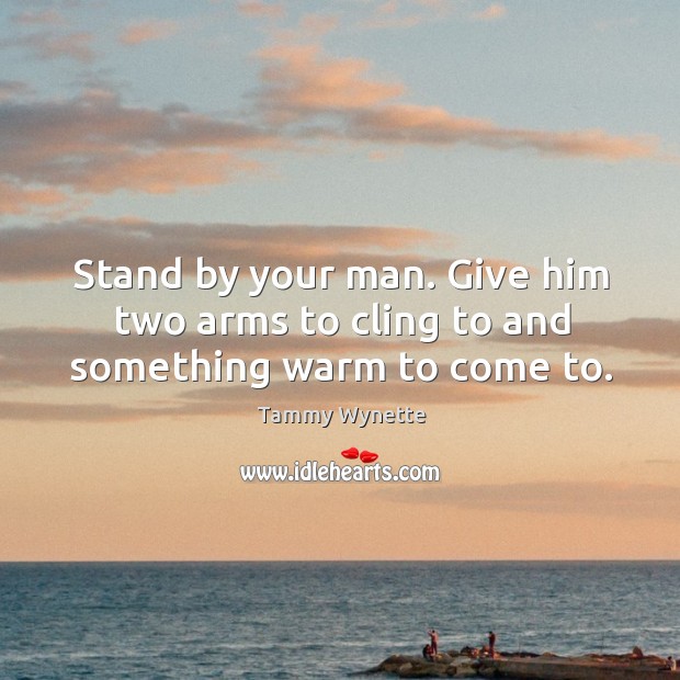 Stand by your man. Give him two arms to cling to and something warm to come to. Image
