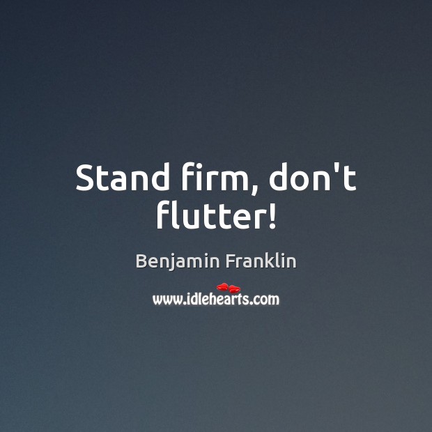 Stand firm, don’t flutter! Benjamin Franklin Picture Quote