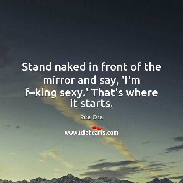 Stand naked in front of the mirror and say, ‘I’m f–king sexy.’ That’s where it starts. Rita Ora Picture Quote