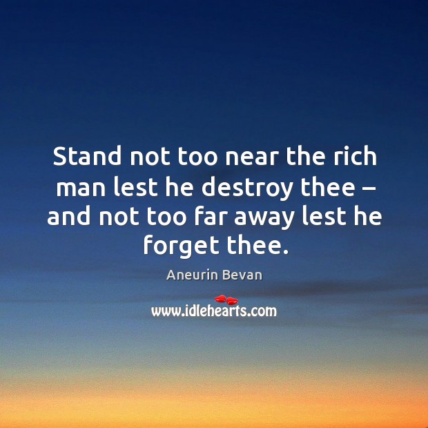 Stand not too near the rich man lest he destroy thee – and not too far away lest he forget thee. Aneurin Bevan Picture Quote