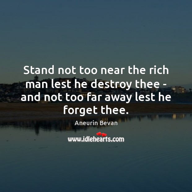 Stand not too near the rich man lest he destroy thee – Aneurin Bevan Picture Quote