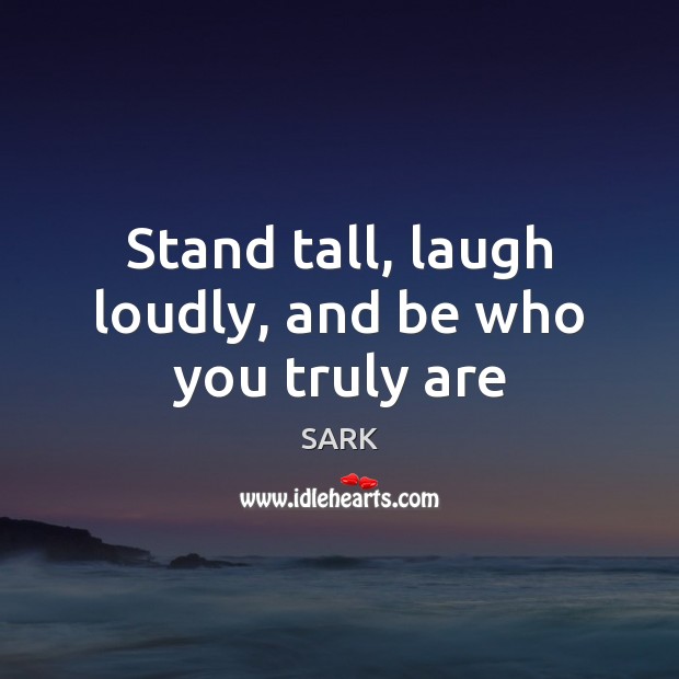 Stand tall, laugh loudly, and be who you truly are SARK Picture Quote
