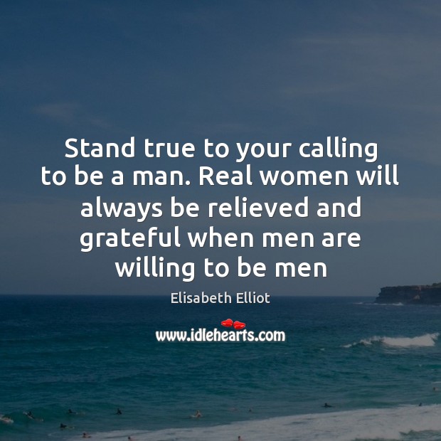 Stand true to your calling to be a man. Real women will Elisabeth Elliot Picture Quote