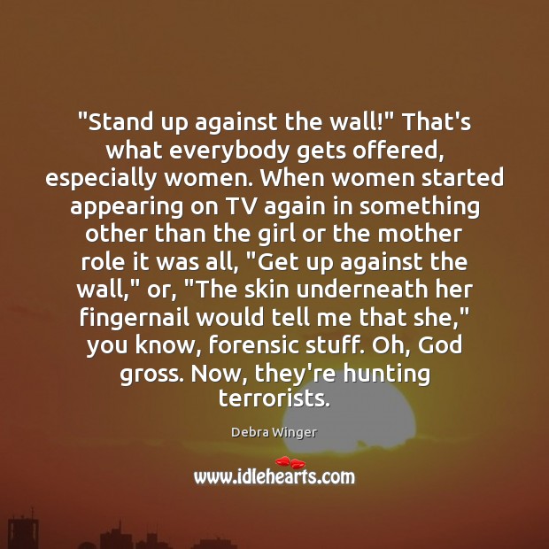 “Stand up against the wall!” That’s what everybody gets offered, especially women. Debra Winger Picture Quote