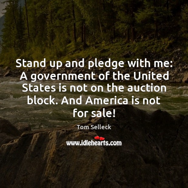 Stand up and pledge with me: A government of the United States Tom Selleck Picture Quote
