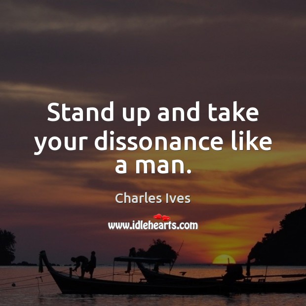 Stand up and take your dissonance like a man. Charles Ives Picture Quote