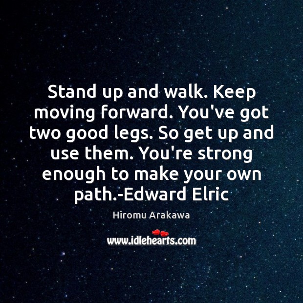 Stand up and walk. Keep moving forward. You’ve got two good legs. 