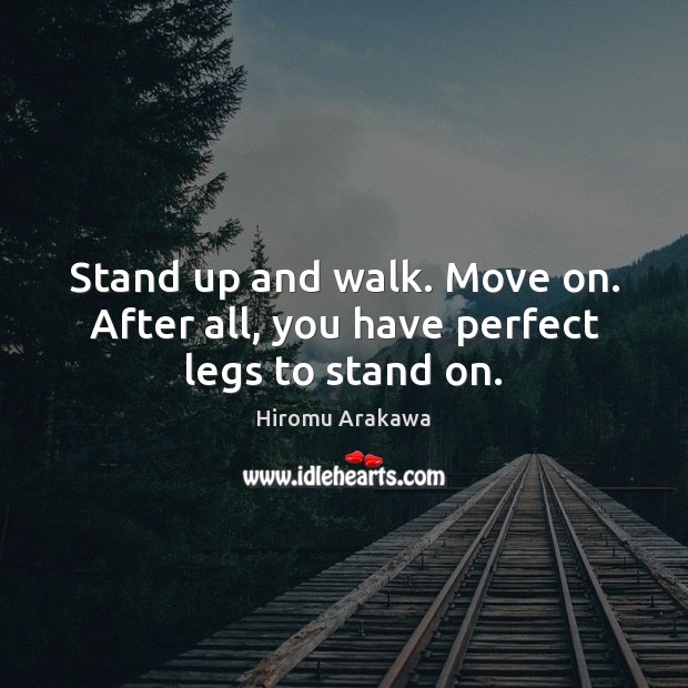 Stand up and walk. Move on. After all, you have perfect legs to stand on. Image