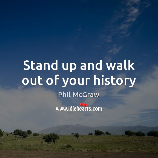 Stand up and walk out of your history Phil McGraw Picture Quote