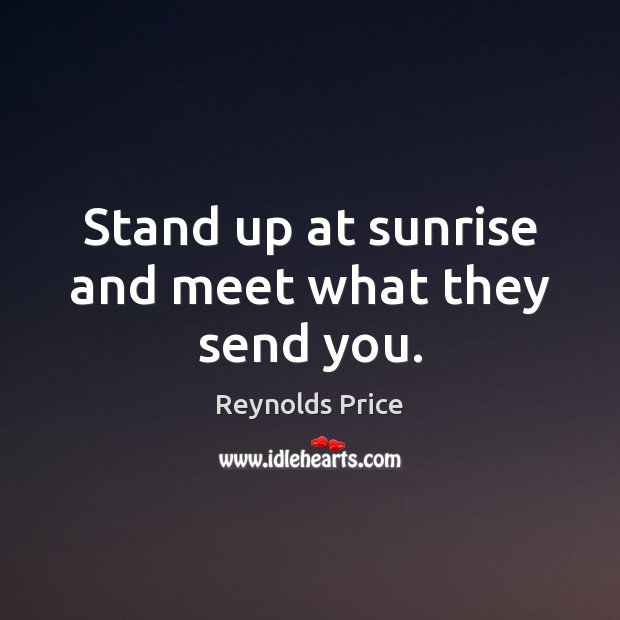 Stand up at sunrise and meet what they send you. Reynolds Price Picture Quote