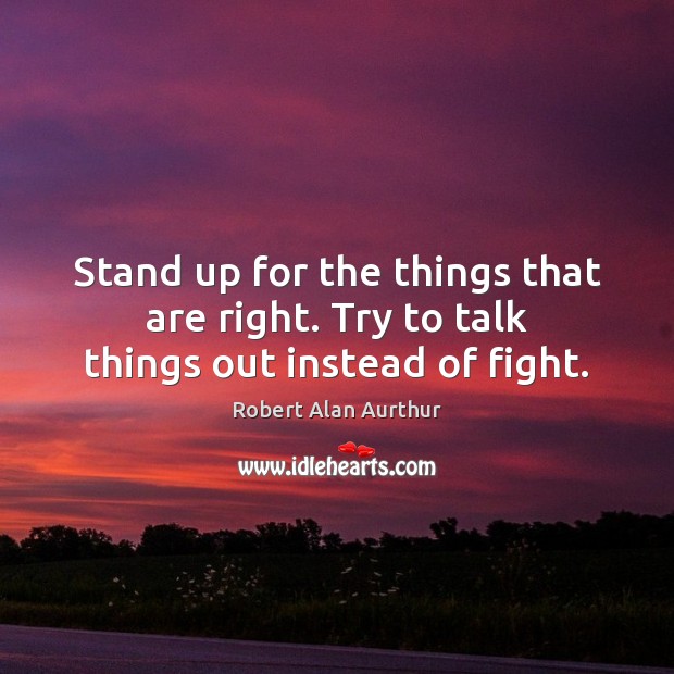 Stand up for the things that are right. Try to talk things out instead of fight. Robert Alan Aurthur Picture Quote