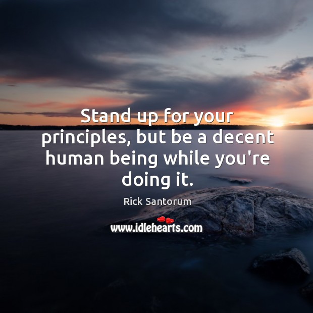 Stand up for your principles, but be a decent human being while you’re doing it. Rick Santorum Picture Quote