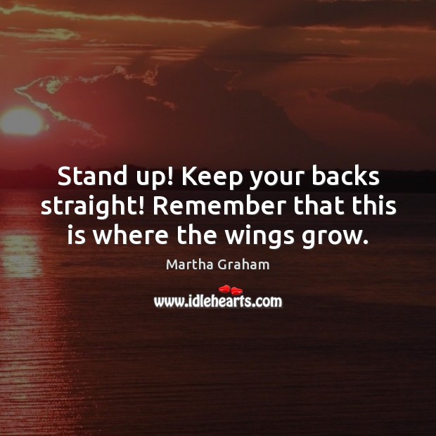 Stand up! Keep your backs straight! Remember that this is where the wings grow. Martha Graham Picture Quote