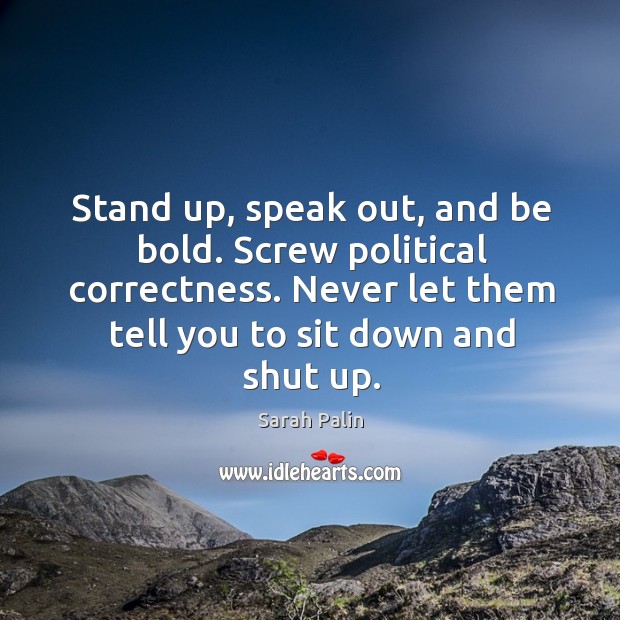 Stand up, speak out, and be bold. Screw political correctness. Never let Sarah Palin Picture Quote
