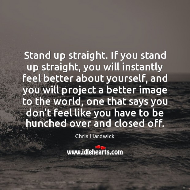 Stand up straight. If you stand up straight, you will instantly feel Chris Hardwick Picture Quote
