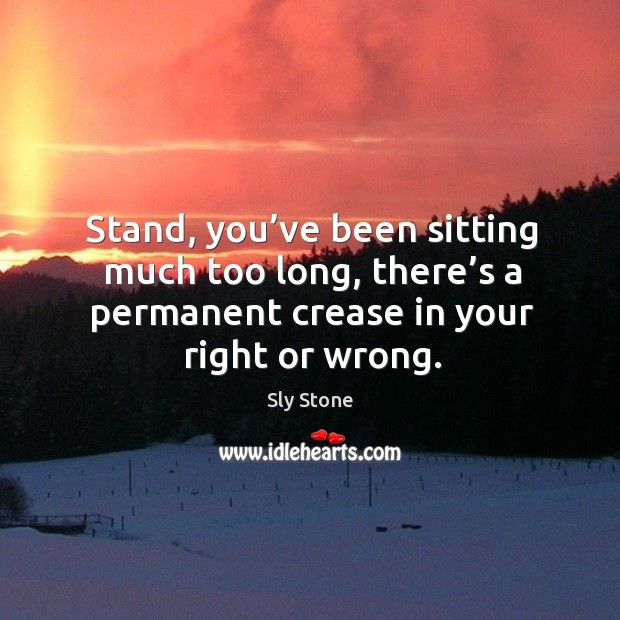 Stand, you’ve been sitting much too long, there’s a permanent crease in your right or wrong. Sly Stone Picture Quote