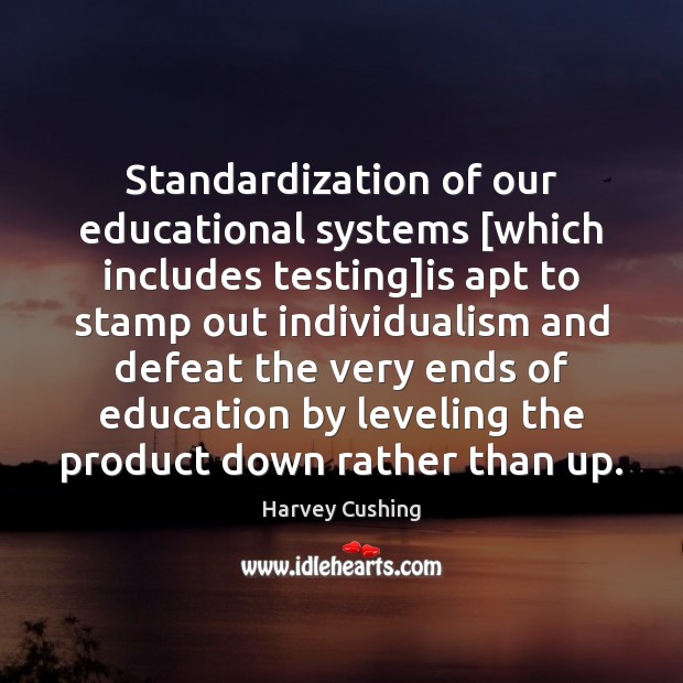 Standardization of our educational systems [which includes testing]is apt to stamp Harvey Cushing Picture Quote