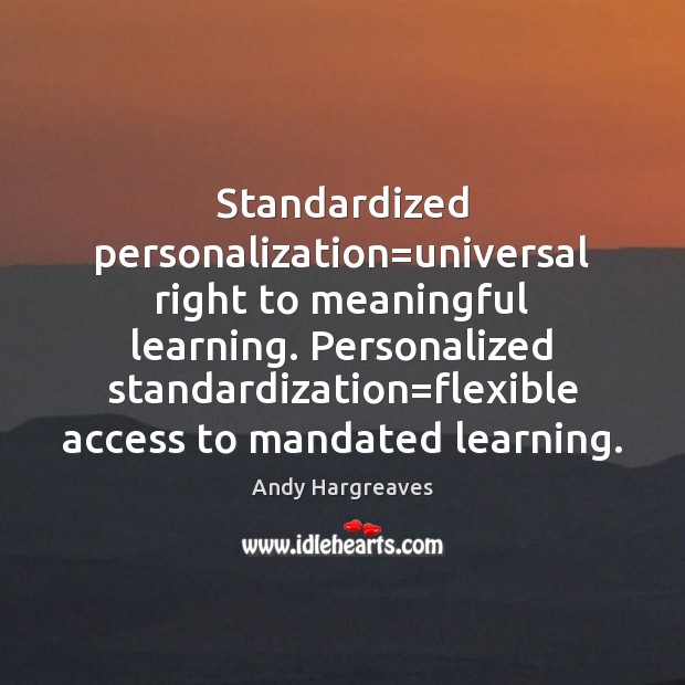 Standardized personalization=universal right to meaningful learning. Personalized standardization=flexible access to Andy Hargreaves Picture Quote