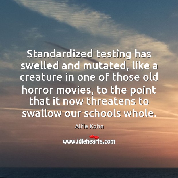 Standardized testing has swelled and mutated, like a creature in one of Alfie Kohn Picture Quote