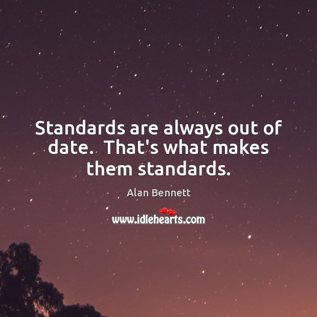 Standards are always out of date.  That’s what makes them standards. Alan Bennett Picture Quote