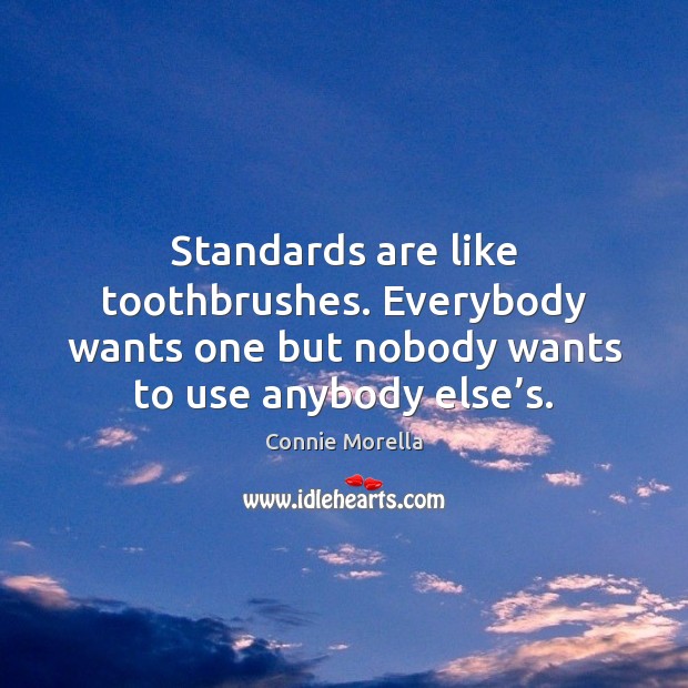Standards are like toothbrushes. Everybody wants one but nobody wants to use Connie Morella Picture Quote