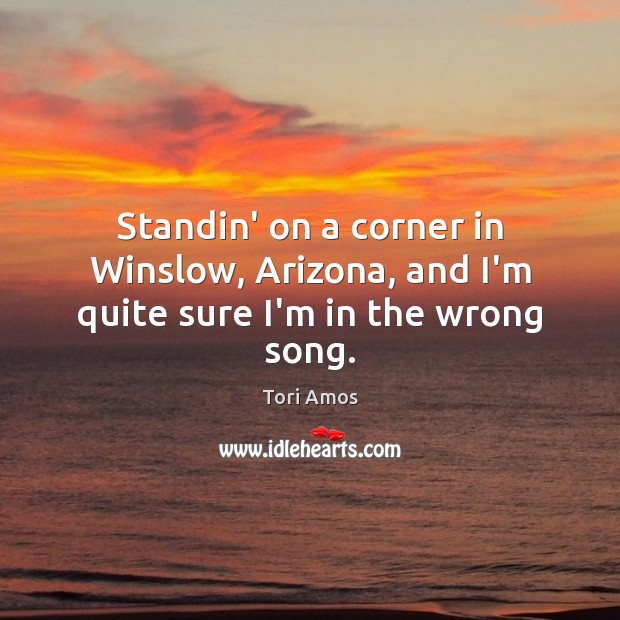 Standin’ on a corner in Winslow, Arizona, and I’m quite sure I’m in the wrong song. Tori Amos Picture Quote