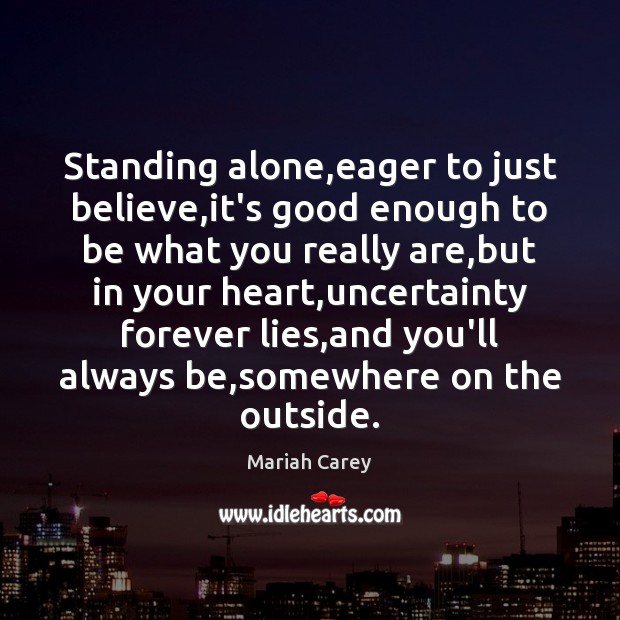 Standing alone,eager to just believe,it’s good enough to be what Mariah Carey Picture Quote