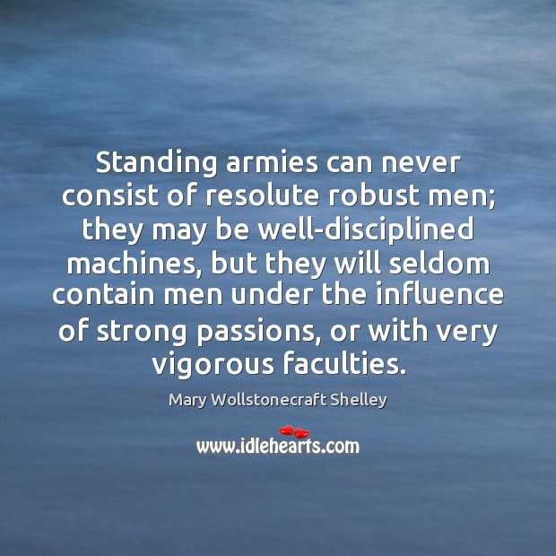 Standing armies can never consist of resolute robust men; they may be Mary Wollstonecraft Shelley Picture Quote