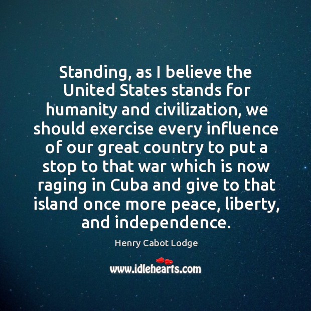 Standing, as I believe the united states stands for humanity and civilization, we should Henry Cabot Lodge Picture Quote