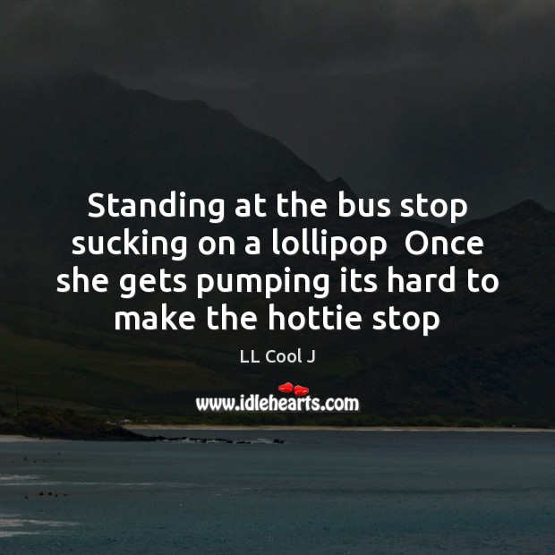 Standing at the bus stop sucking on a lollipop  Once she gets LL Cool J Picture Quote