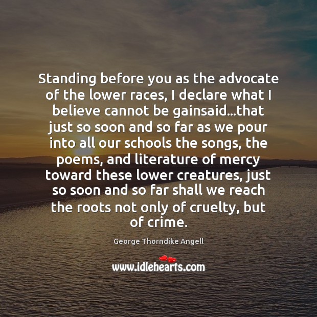Standing before you as the advocate of the lower races, I declare George Thorndike Angell Picture Quote