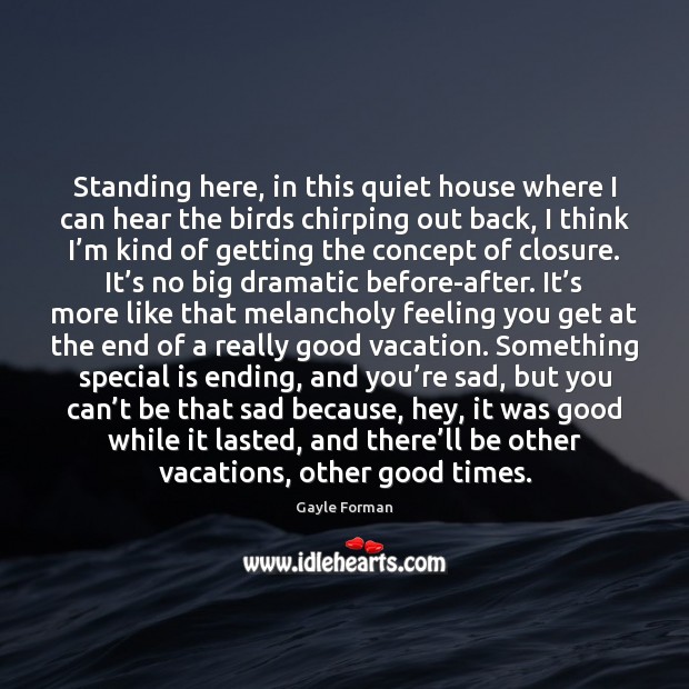 Standing here, in this quiet house where I can hear the birds Gayle Forman Picture Quote