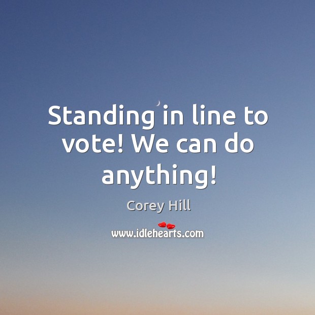 Standing in line to vote! We can do anything! Corey Hill Picture Quote